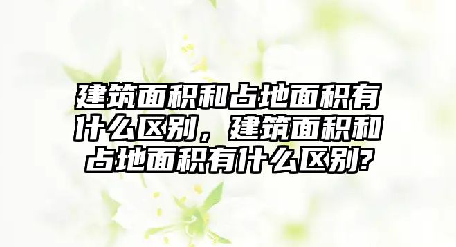 建筑面積和占地面積有什么區(qū)別，建筑面積和占地面積有什么區(qū)別?