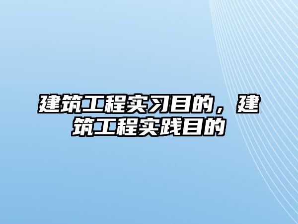 建筑工程實習目的，建筑工程實踐目的