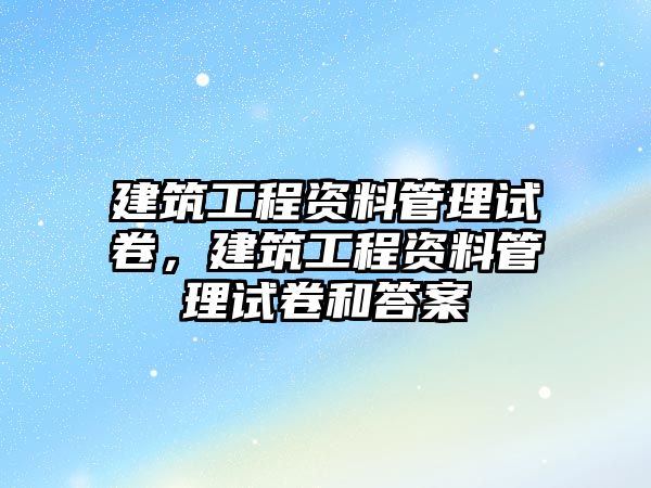 建筑工程資料管理試卷，建筑工程資料管理試卷和答案