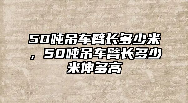 50噸吊車臂長(zhǎng)多少米，50噸吊車臂長(zhǎng)多少米伸多高