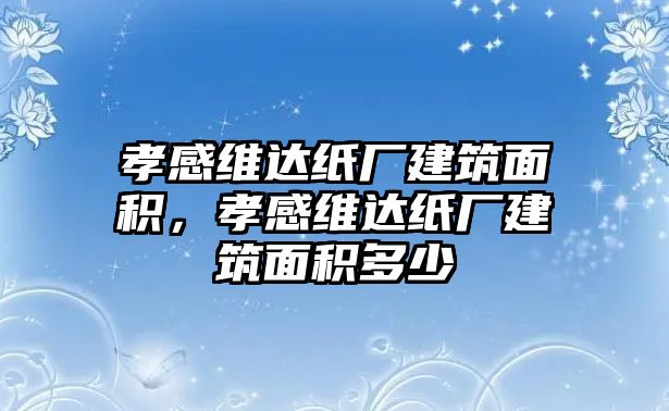 孝感維達紙廠建筑面積，孝感維達紙廠建筑面積多少