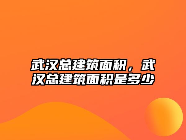 武漢總建筑面積，武漢總建筑面積是多少