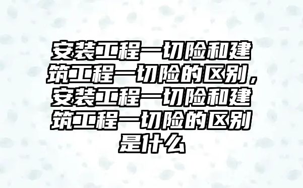 安裝工程一切險和建筑工程一切險的區(qū)別，安裝工程一切險和建筑工程一切險的區(qū)別是什么