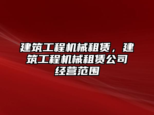 建筑工程機械租賃，建筑工程機械租賃公司經(jīng)營范圍