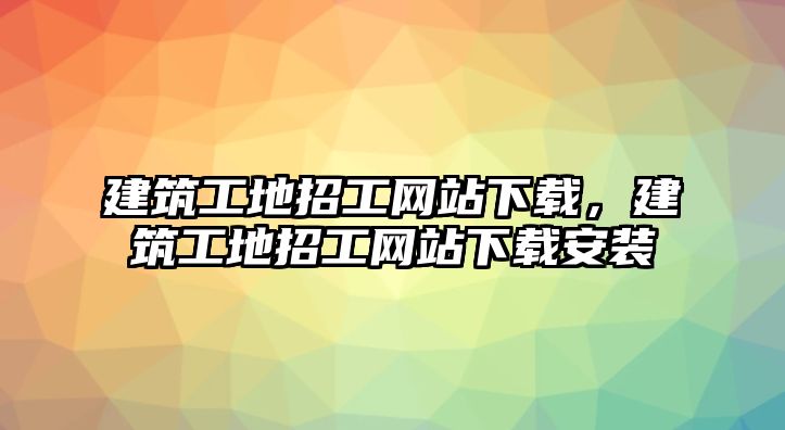 建筑工地招工網(wǎng)站下載，建筑工地招工網(wǎng)站下載安裝