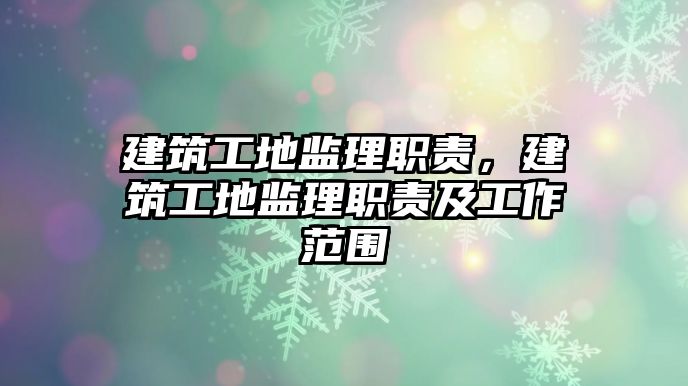 建筑工地監(jiān)理職責(zé)，建筑工地監(jiān)理職責(zé)及工作范圍