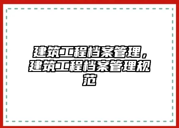 建筑工程檔案管理，建筑工程檔案管理規(guī)范