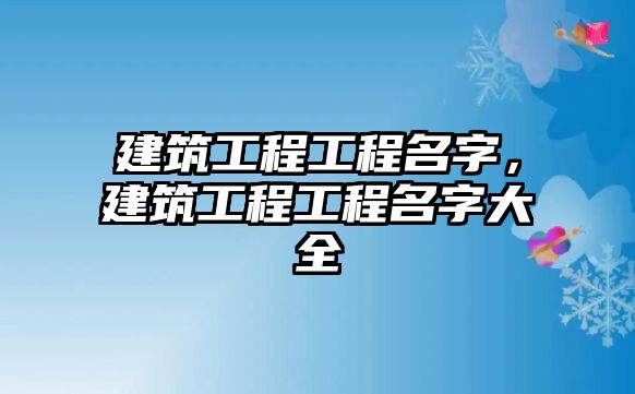 建筑工程工程名字，建筑工程工程名字大全