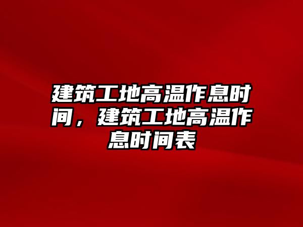 建筑工地高溫作息時(shí)間，建筑工地高溫作息時(shí)間表