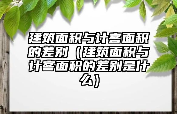 建筑面積與計(jì)客面積的差別（建筑面積與計(jì)客面積的差別是什么）