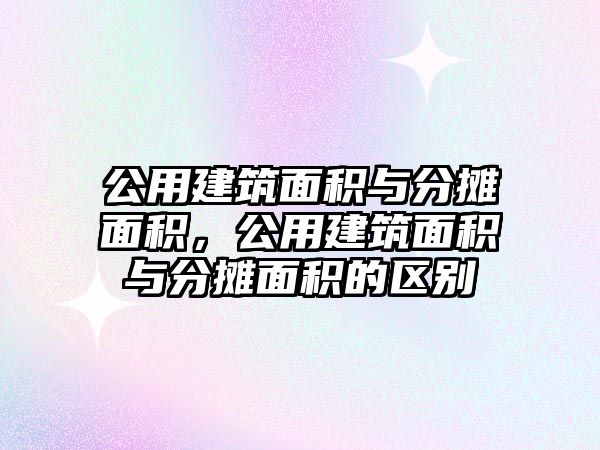 公用建筑面積與分攤面積，公用建筑面積與分攤面積的區(qū)別