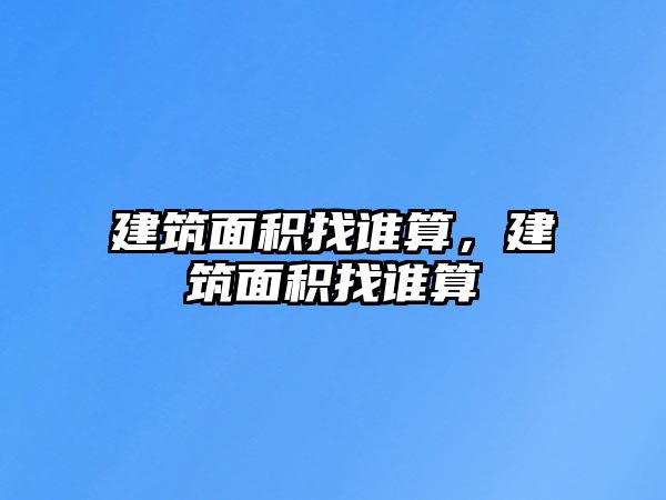 建筑面積找誰算，建筑面積找誰算