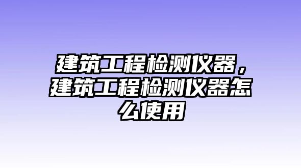 建筑工程檢測(cè)儀器，建筑工程檢測(cè)儀器怎么使用