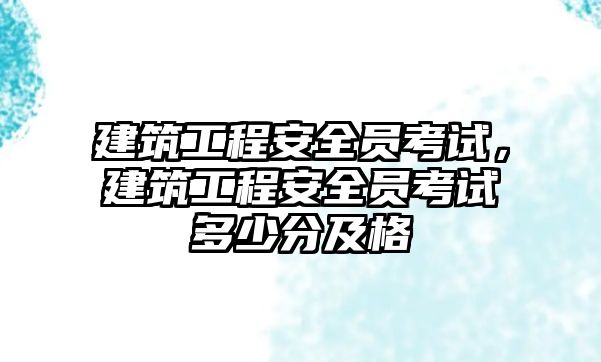 建筑工程安全員考試，建筑工程安全員考試多少分及格