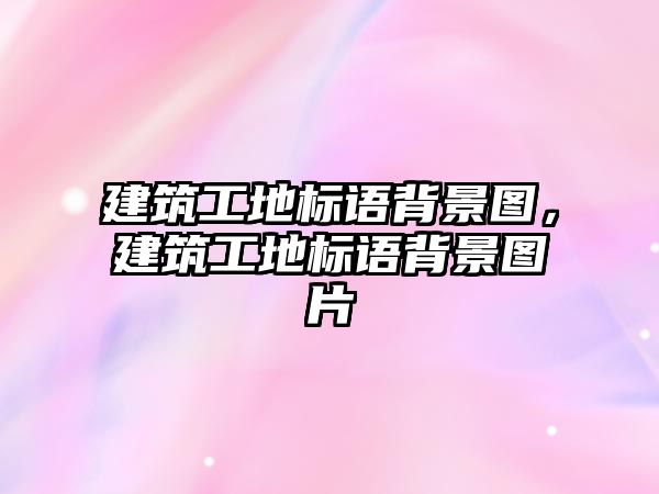 建筑工地標(biāo)語背景圖，建筑工地標(biāo)語背景圖片