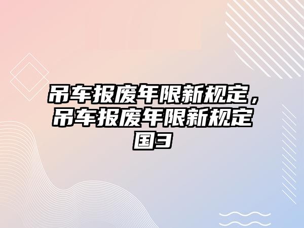 吊車報廢年限新規(guī)定，吊車報廢年限新規(guī)定國3