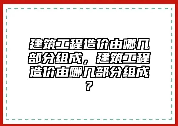 建筑工程造價由哪幾部分組成，建筑工程造價由哪幾部分組成?