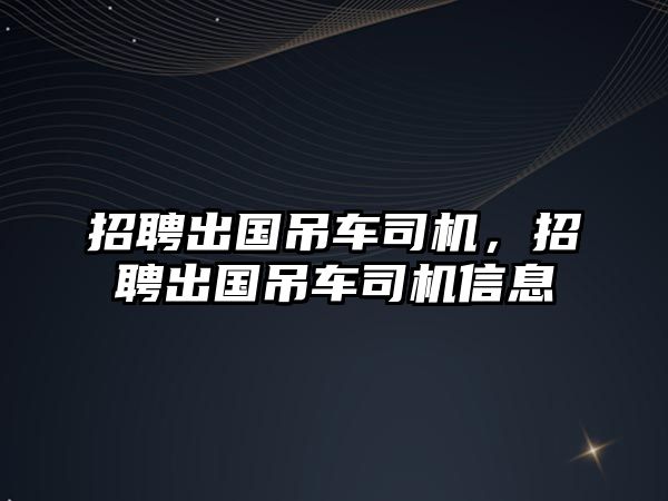 招聘出國吊車司機，招聘出國吊車司機信息