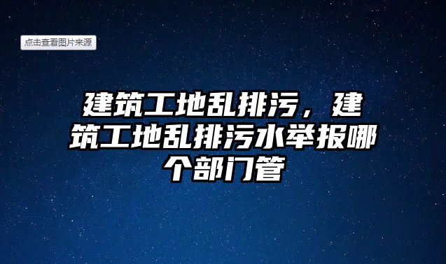 建筑工地亂排污，建筑工地亂排污水舉報(bào)哪個(gè)部門(mén)管