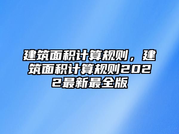 建筑面積計(jì)算規(guī)則，建筑面積計(jì)算規(guī)則2022最新最全版