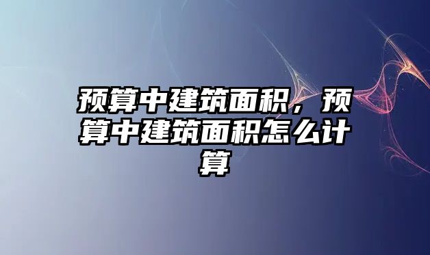 預(yù)算中建筑面積，預(yù)算中建筑面積怎么計算