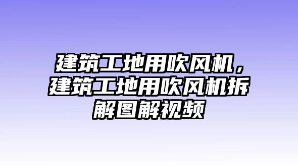 建筑工地用吹風機，建筑工地用吹風機拆解圖解視頻