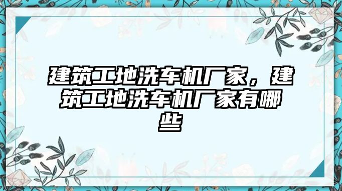 建筑工地洗車機廠家，建筑工地洗車機廠家有哪些