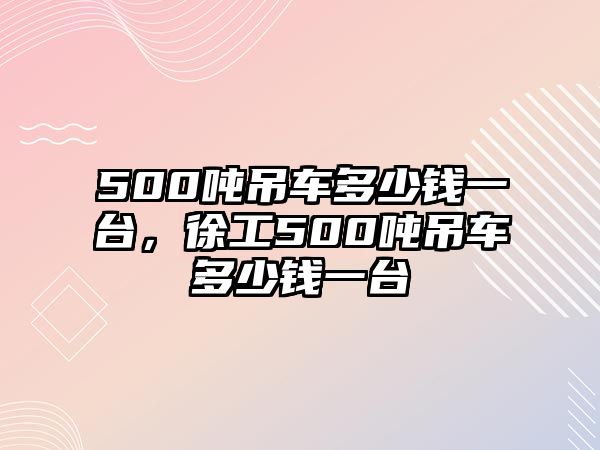 500噸吊車多少錢一臺，徐工500噸吊車多少錢一臺