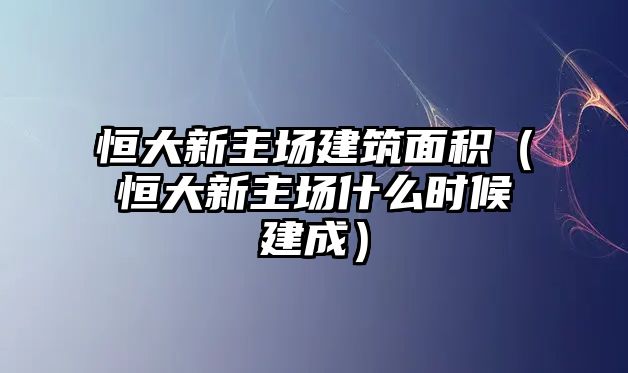 恒大新主場(chǎng)建筑面積（恒大新主場(chǎng)什么時(shí)候建成）