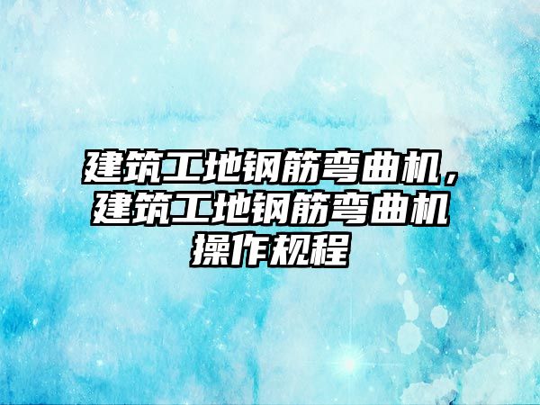 建筑工地鋼筋彎曲機，建筑工地鋼筋彎曲機操作規(guī)程