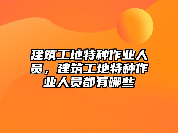 建筑工地特種作業(yè)人員，建筑工地特種作業(yè)人員都有哪些