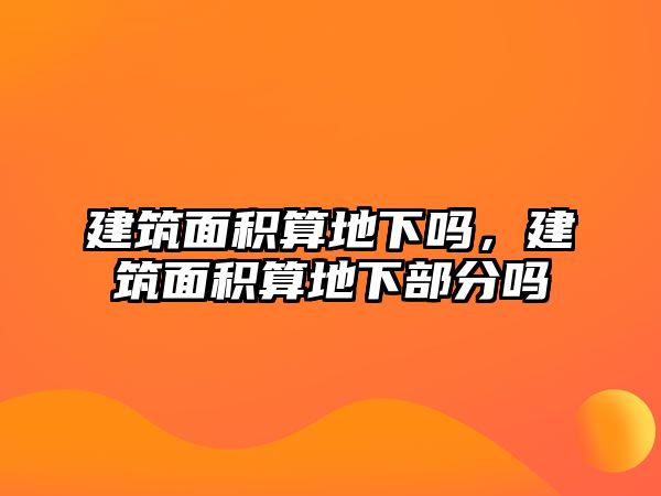 建筑面積算地下嗎，建筑面積算地下部分嗎