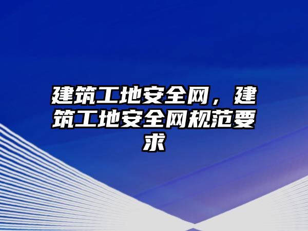 建筑工地安全網(wǎng)，建筑工地安全網(wǎng)規(guī)范要求