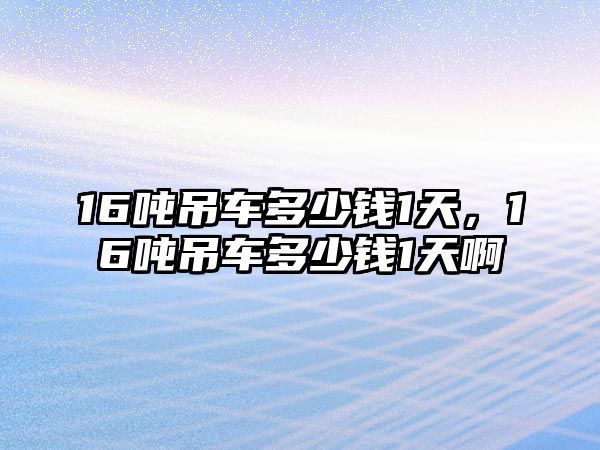 16噸吊車多少錢1天，16噸吊車多少錢1天啊