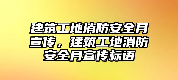 建筑工地消防安全月宣傳，建筑工地消防安全月宣傳標語