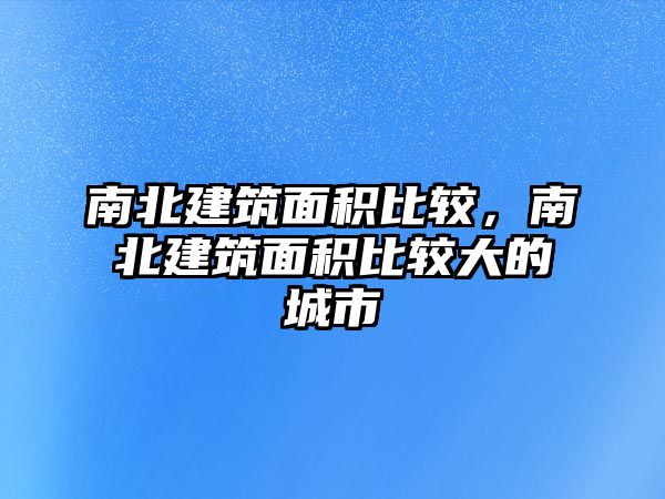 南北建筑面積比較，南北建筑面積比較大的城市