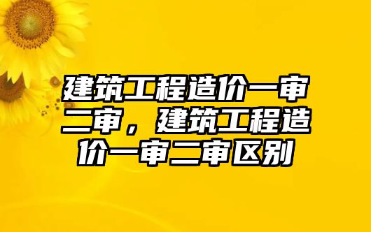 建筑工程造價(jià)一審二審，建筑工程造價(jià)一審二審區(qū)別