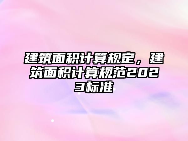 建筑面積計(jì)算規(guī)定，建筑面積計(jì)算規(guī)范2023標(biāo)準(zhǔn)