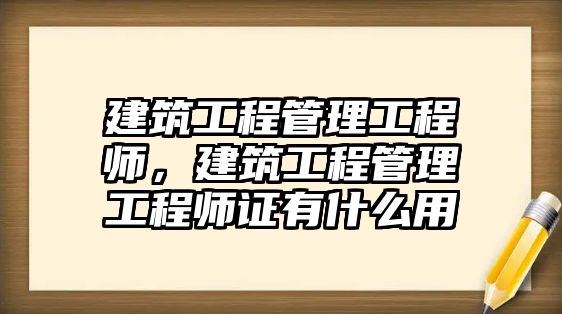 建筑工程管理工程師，建筑工程管理工程師證有什么用