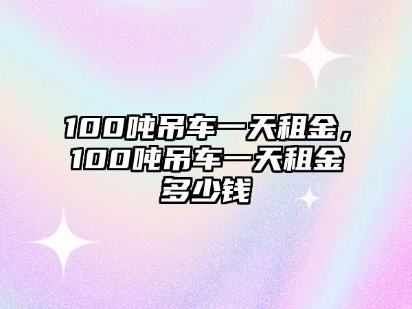 100噸吊車一天租金，100噸吊車一天租金多少錢