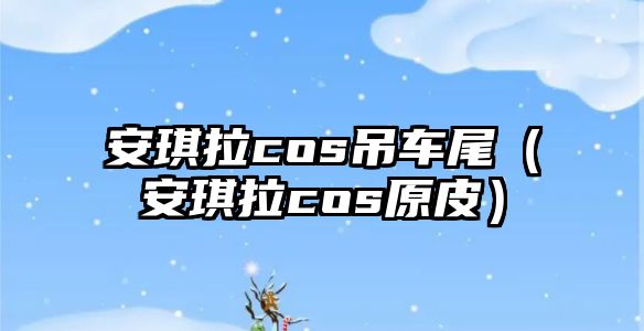 安琪拉cos吊車尾（安琪拉cos原皮）