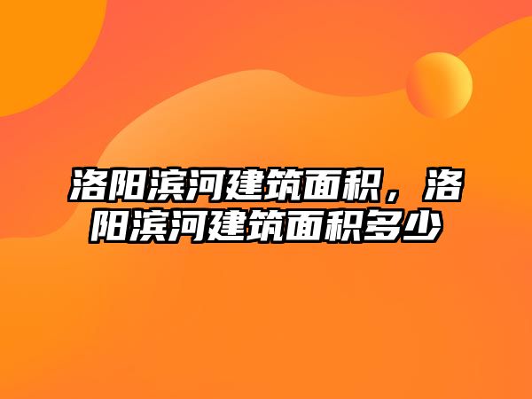 洛陽濱河建筑面積，洛陽濱河建筑面積多少