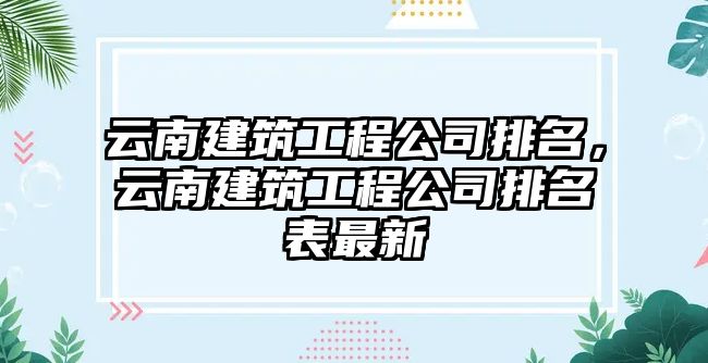 云南建筑工程公司排名，云南建筑工程公司排名表最新