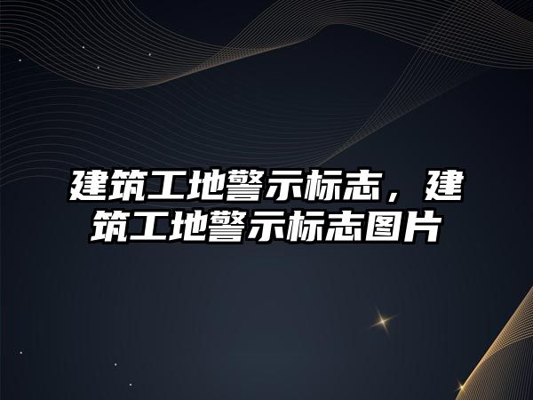 建筑工地警示標志，建筑工地警示標志圖片