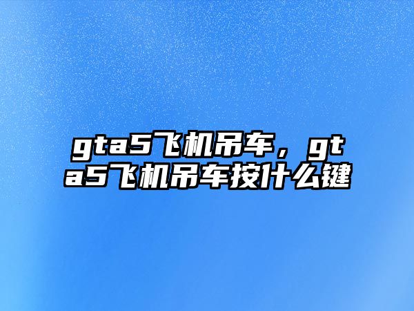 gta5飛機吊車，gta5飛機吊車按什么鍵