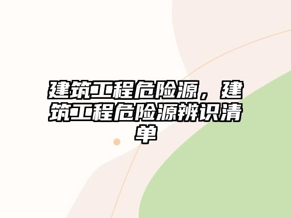 建筑工程危險(xiǎn)源，建筑工程危險(xiǎn)源辨識(shí)清單