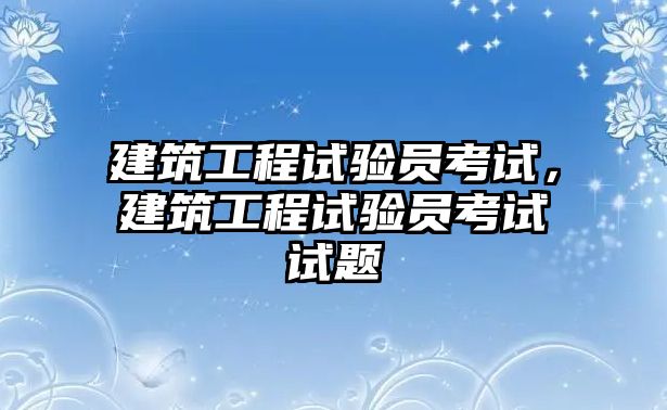 建筑工程試驗(yàn)員考試，建筑工程試驗(yàn)員考試試題