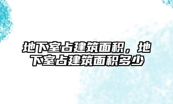 地下室占建筑面積，地下室占建筑面積多少