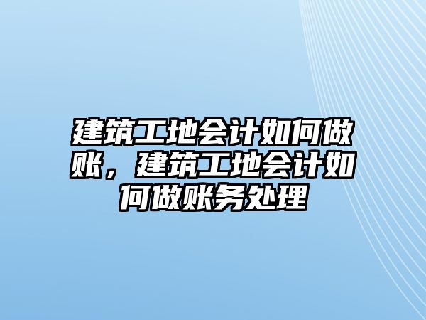 建筑工地會計如何做賬，建筑工地會計如何做賬務處理