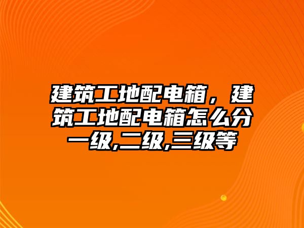 建筑工地配電箱，建筑工地配電箱怎么分一級(jí),二級(jí),三級(jí)等